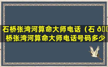 石桥张湾河算命大师电话（石 🌸 桥张湾河算命大师电话号码多少）